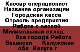 Кассир-операционист › Название организации ­ Городская касса › Отрасль предприятия ­ Работа с кассой › Минимальный оклад ­ 12 500 - Все города Работа » Вакансии   . Калужская обл.,Калуга г.